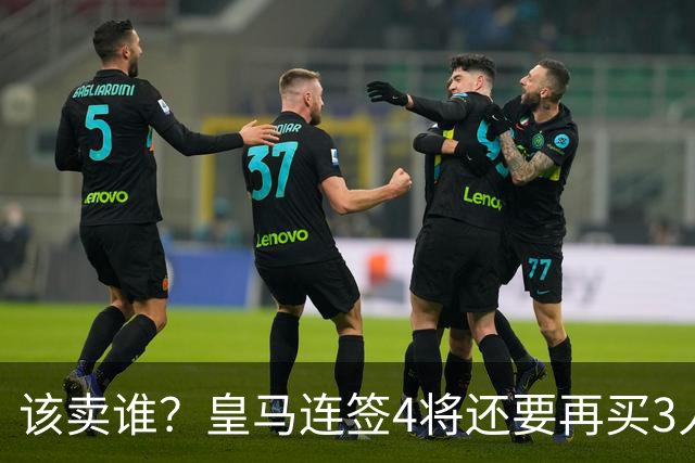 该卖谁？皇马连签4将还要再买3人，一线队25个名额已经超员1人